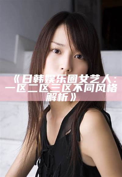 《日韩娱乐圈女艺人：一区二区三区不同风格解析》