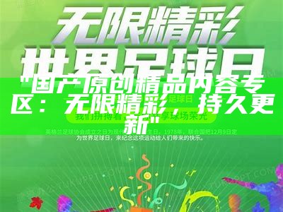 "国产原创精品内容专区：无限精彩，持久更新"