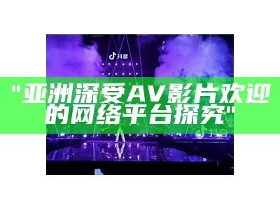 "亚洲深受AV影片欢迎的网络平台探究"