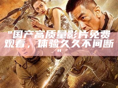 "国产高质量影片免费观看，体验久久不间断"