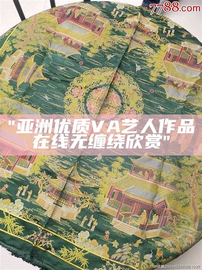 "亚洲优质VA艺人作品在线无缠绕欣赏"