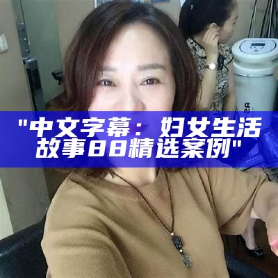 "中文字幕：妇女生活故事88精选案例"