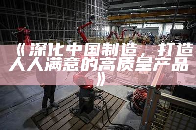 《深化中国制造，打造人人满意的高质量产品》