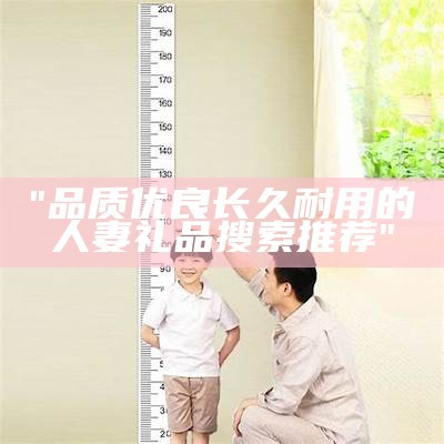 "品质优良长久耐用的人妻礼品搜索推荐"