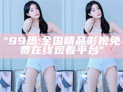 "99热:全国精品影视免费在线观看平台"