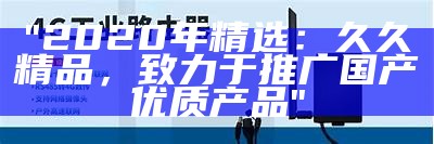 "2020年精选：久久精品，致力于推广国产优质产品"