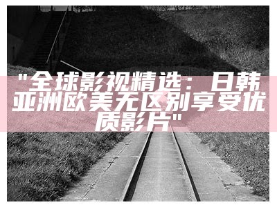"全球影视精选：日韩亚洲欧美无区别享受优质影片"