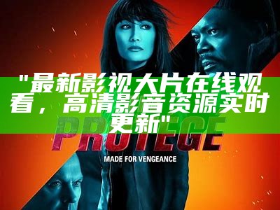 "最新影视大片在线观看，高清影音资源实时更新"