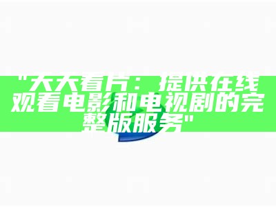 "天天看片：提供在线观看电影和电视剧的完整版服务"
