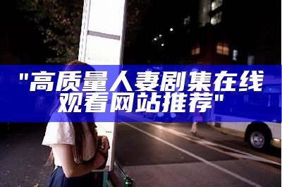 "高质量人妻剧集在线观看网站推荐"