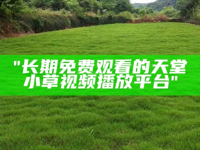 "长期免费观看的天堂小草视频播放平台"
