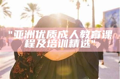 "亚洲优质成人教育课程及培训精选"
