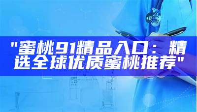 "蜜桃91精品入口：精选全球优质蜜桃推荐"