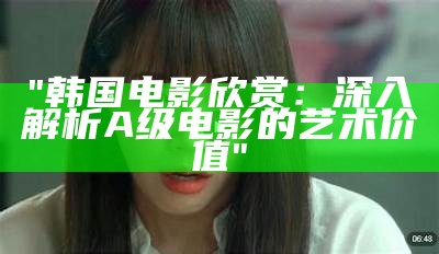"韩国电影欣赏：深入解析A级电影的艺术价值"