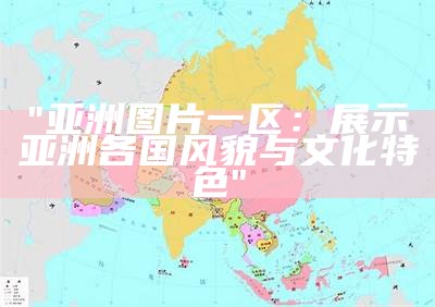 "亚洲图片一区：展示亚洲各国风貌与文化特色"